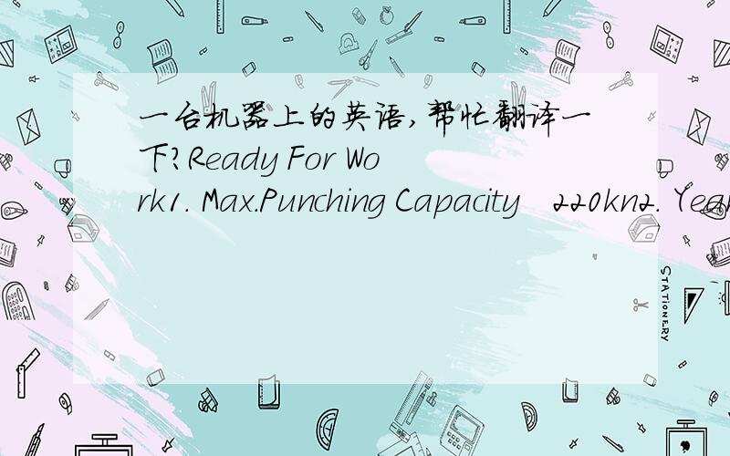 一台机器上的英语,帮忙翻译一下?Ready For Work1. Max.Punching Capacity   220kn2. Year of Manufacture      20013. Mains Supply             400/50Hz4. Connected Load           19KVA5. Distribution Voltage     400V6. Control Voltage