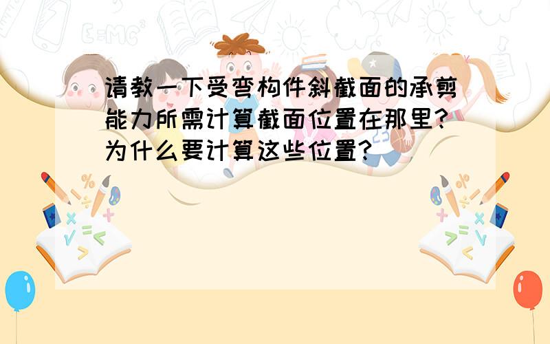 请教一下受弯构件斜截面的承剪能力所需计算截面位置在那里?为什么要计算这些位置?