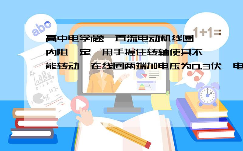 高中电学1题一直流电动机线圈内阻一定,用手握住转轴使其不能转动,在线圈两端加电压为0.3伏,电流为0.3安.松开转轴,在线圈两端加电压2伏,电流为0.8安,电动机正常工作.求该电动机正常工作时