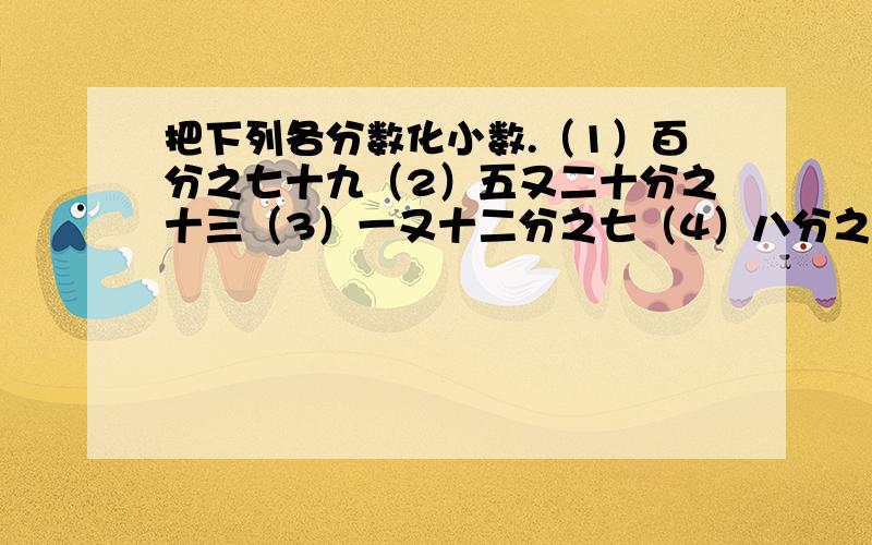 把下列各分数化小数.（1）百分之七十九（2）五又二十分之十三（3）一又十二分之七（4）八分之七