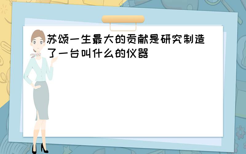 苏颂一生最大的贡献是研究制造了一台叫什么的仪器