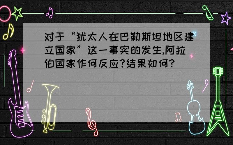 对于“犹太人在巴勒斯坦地区建立国家”这一事实的发生,阿拉伯国家作何反应?结果如何?