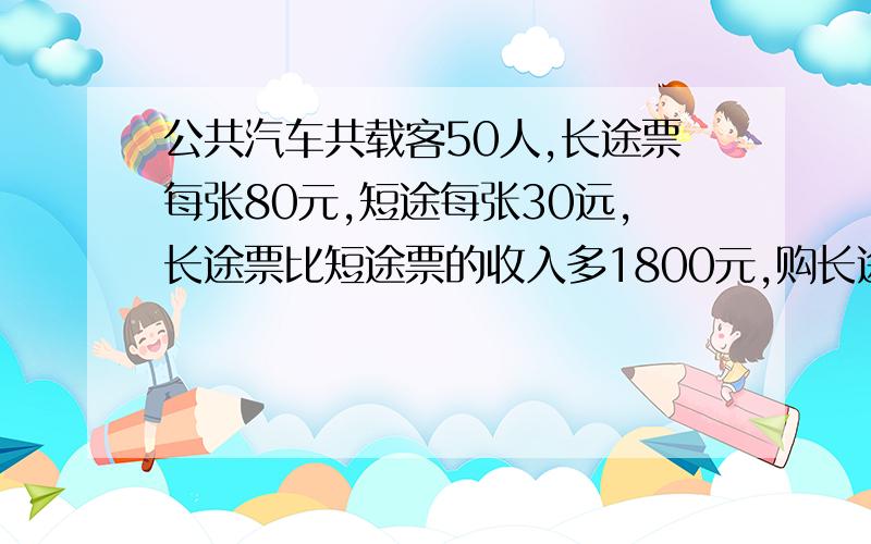 公共汽车共载客50人,长途票每张80元,短途每张30远,长途票比短途票的收入多1800元,购长途票的有多少人