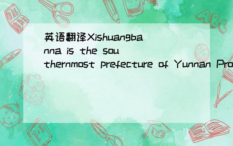 英语翻译Xishuangbanna is the southernmost prefecture of Yunnan Province.The prefecture is nicknamed 