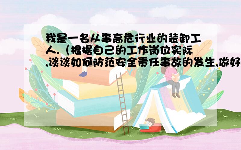 我是一名从事高危行业的装卸工人.（根据自己的工作岗位实际,谈谈如何防范安全责任事故的发生,做好安全生括号里面的是试卷里的问题