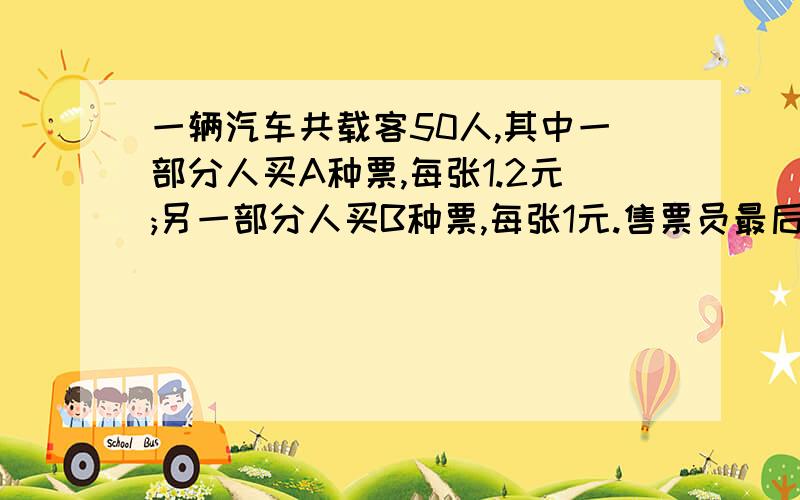 一辆汽车共载客50人,其中一部分人买A种票,每张1.2元;另一部分人买B种票,每张1元.售票员最后统计出：所卖A种票比卖B种票多收入16元.买b种票的有多少人?列式子详细点