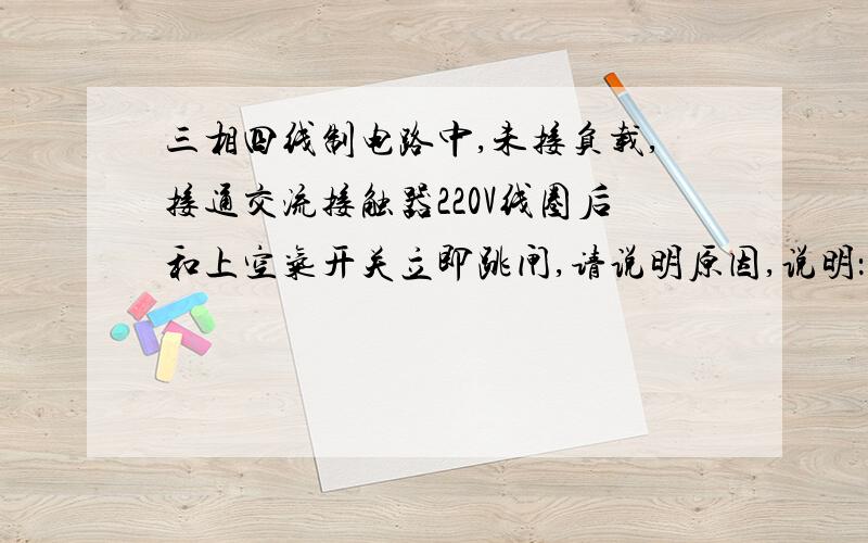 三相四线制电路中,未接负载,接通交流接触器220V线圈后和上空气开关立即跳闸,请说明原因,说明：空开为100A 断开电流30mA,380V接触器220V线圈三相电压分别为350V左右,220V电压分别为200V左右空开,