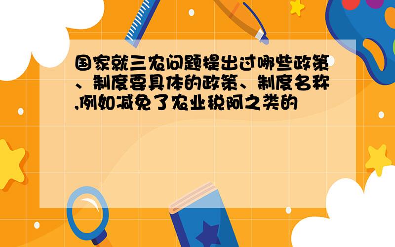 国家就三农问题提出过哪些政策、制度要具体的政策、制度名称,例如减免了农业税阿之类的