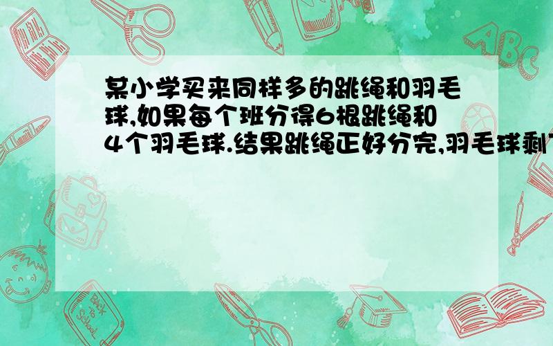 某小学买来同样多的跳绳和羽毛球,如果每个班分得6根跳绳和4个羽毛球.结果跳绳正好分完,羽毛球剩下16个,这所小学有几个班?急