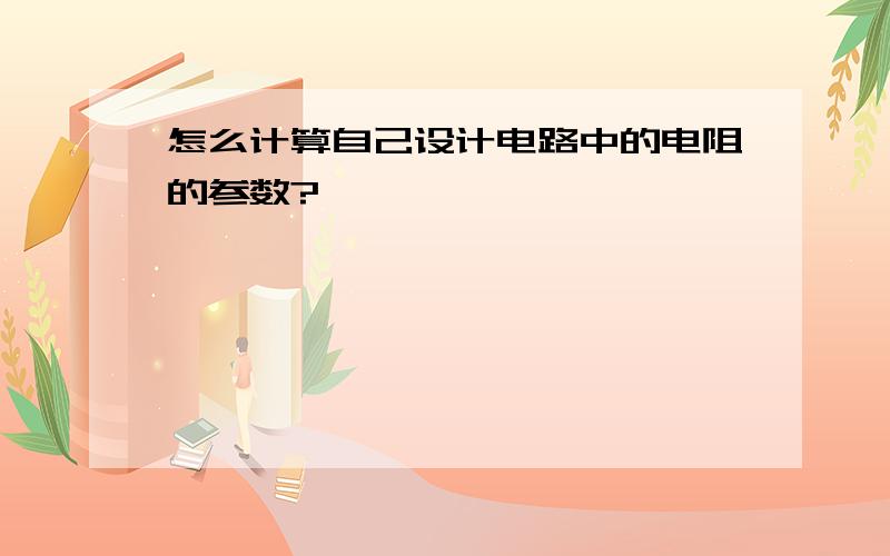 怎么计算自己设计电路中的电阻的参数?