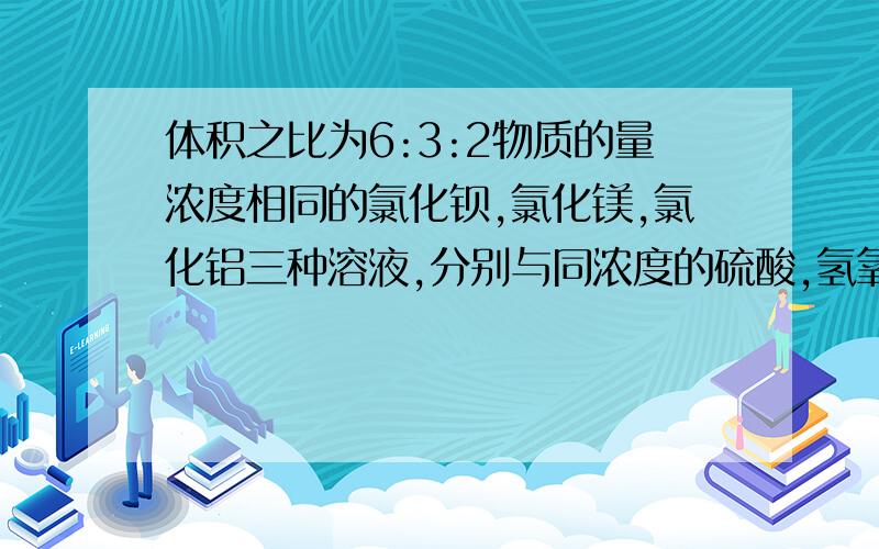 体积之比为6:3:2物质的量浓度相同的氯化钡,氯化镁,氯化铝三种溶液,分别与同浓度的硫酸,氢氧化钠,硝酸银三种溶液恰好完全反应,消耗硫酸,氢氧化钠,硝酸银三种溶液的体积比为?为什么