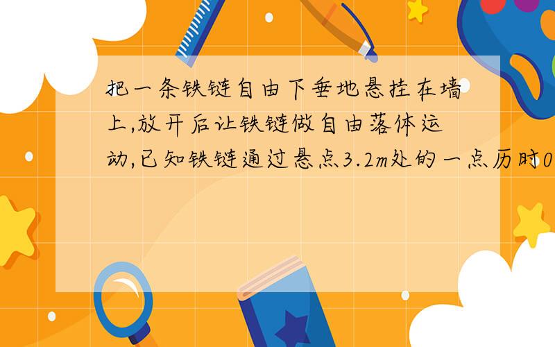 把一条铁链自由下垂地悬挂在墙上,放开后让铁链做自由落体运动,已知铁链通过悬点3.2m处的一点历时0.5秒,求铁链的长度 g取10m/s2这道题的图该怎么画?