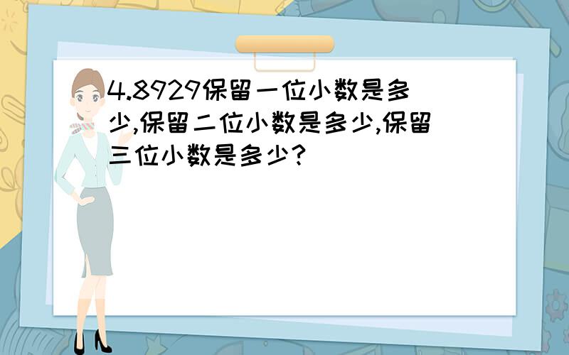 4.8929保留一位小数是多少,保留二位小数是多少,保留三位小数是多少?