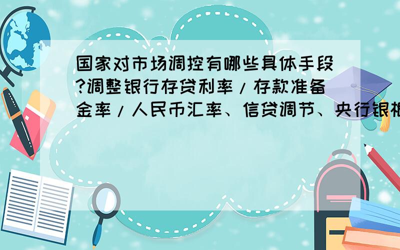 国家对市场调控有哪些具体手段?调整银行存贷利率/存款准备金率/人民币汇率、信贷调节、央行银根放缩、逆回购……貌似以上都是调控的手段.请问除此以外,还可以通过什么具体手段调控