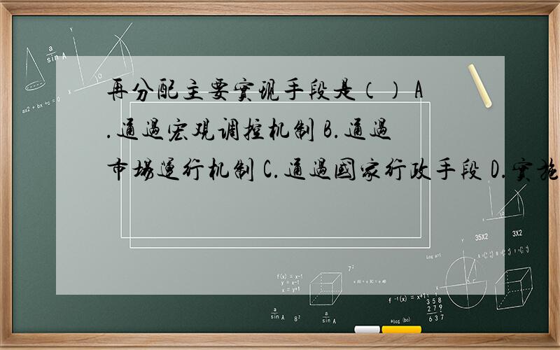 再分配主要实现手段是（） A.通过宏观调控机制 B.通过市场运行机制 C.通过国家行政手段 D.实施社会保再分配主要实现手段是（）A.通过宏观调控机制B.通过市场运行机制C.通过国家行政手段D