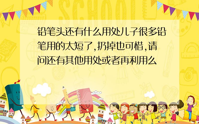 铅笔头还有什么用处儿子很多铅笔用的太短了,扔掉也可惜,请问还有其他用处或者再利用么