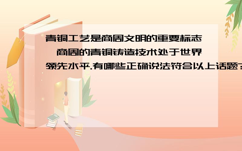 青铜工艺是商周文明的重要标志,商周的青铜铸造技术处于世界领先水平.有哪些正确说法符合以上话题?