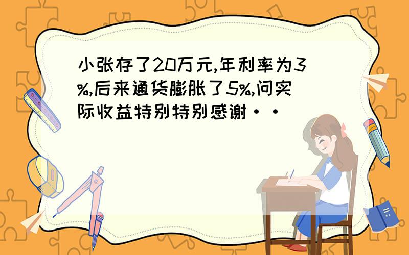 小张存了20万元,年利率为3%,后来通货膨胀了5%,问实际收益特别特别感谢··