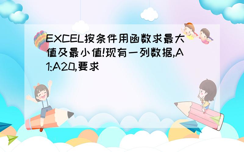 EXCEL按条件用函数求最大值及最小值!现有一列数据,A1:A20,要求