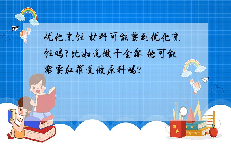 优化烹饪 材料可能要到优化烹饪吗?比如说做千金露 他可能需要红罗羹做原料吗?