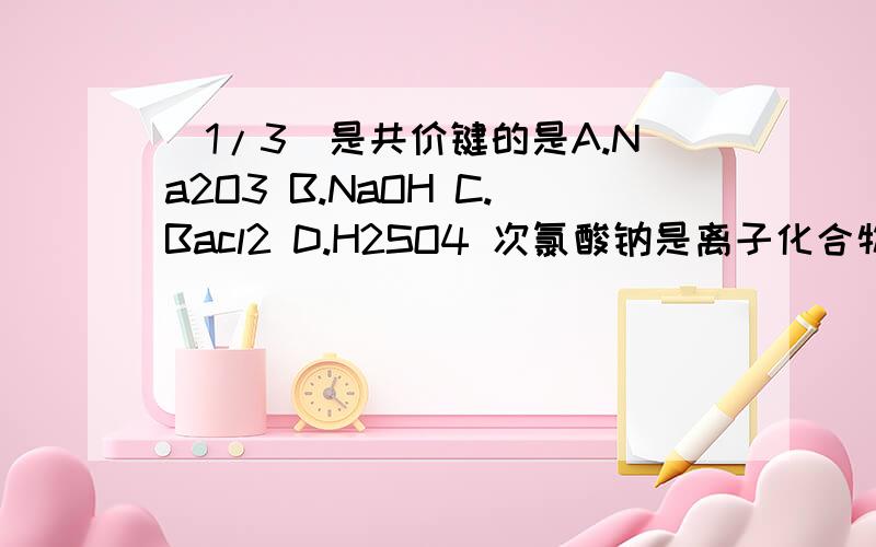 (1/3)是共价键的是A.Na2O3 B.NaOH C.Bacl2 D.H2SO4 次氯酸钠是离子化合物还是共价化合物?共价键被破坏...(1/3)是共价键的是A.Na2O3 B.NaOH C.Bacl2 D.H2SO4 次氯酸钠是离子化合物还是共价化合物?共价键被破