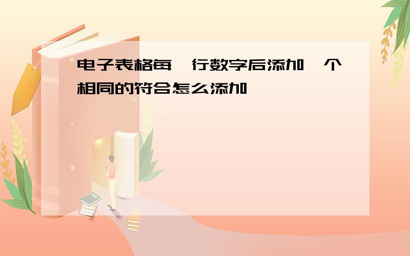 电子表格每一行数字后添加一个相同的符合怎么添加