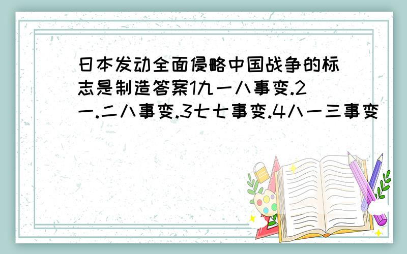 日本发动全面侵略中国战争的标志是制造答案1九一八事变.2一.二八事变.3七七事变.4八一三事变
