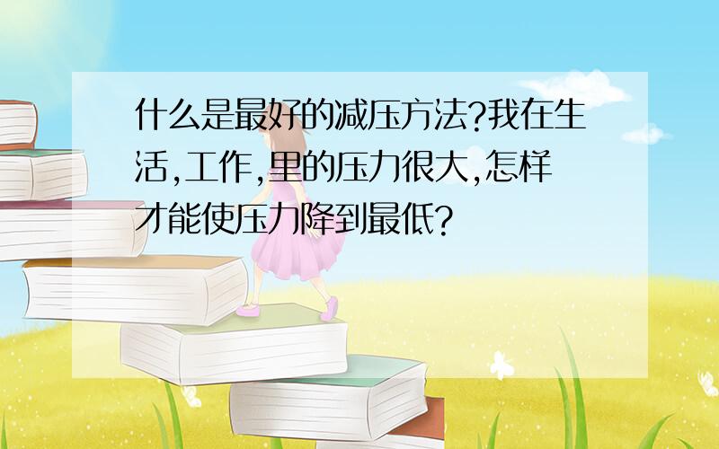 什么是最好的减压方法?我在生活,工作,里的压力很大,怎样才能使压力降到最低?