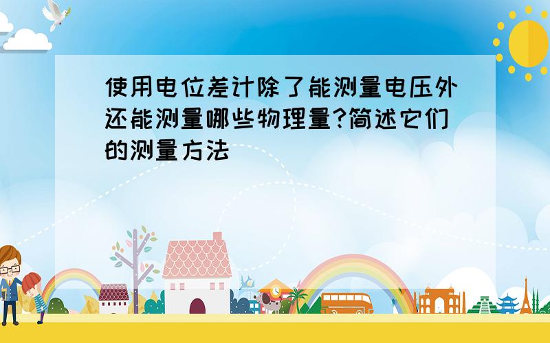 使用电位差计除了能测量电压外还能测量哪些物理量?简述它们的测量方法