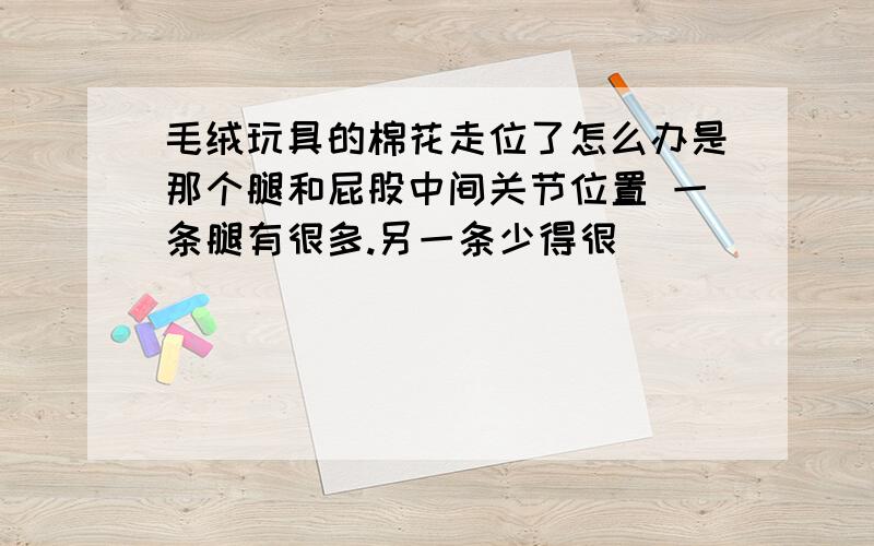 毛绒玩具的棉花走位了怎么办是那个腿和屁股中间关节位置 一条腿有很多.另一条少得很