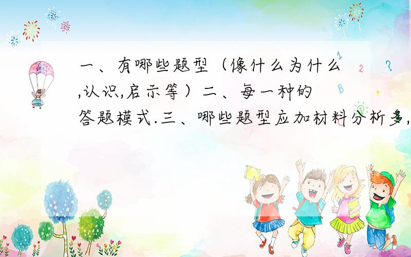 一、有哪些题型（像什么为什么,认识,启示等）二、每一种的答题模式.三、哪些题型应加材料分析多,哪些应该少或没有请回答我问的，莫乱扯。注：后补分的意思是如果你回答得好，