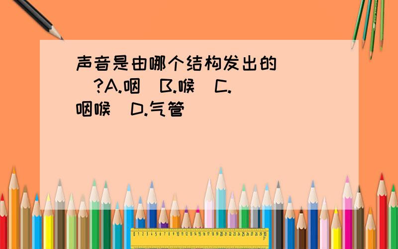 声音是由哪个结构发出的（  ）?A.咽  B.喉  C.咽喉  D.气管