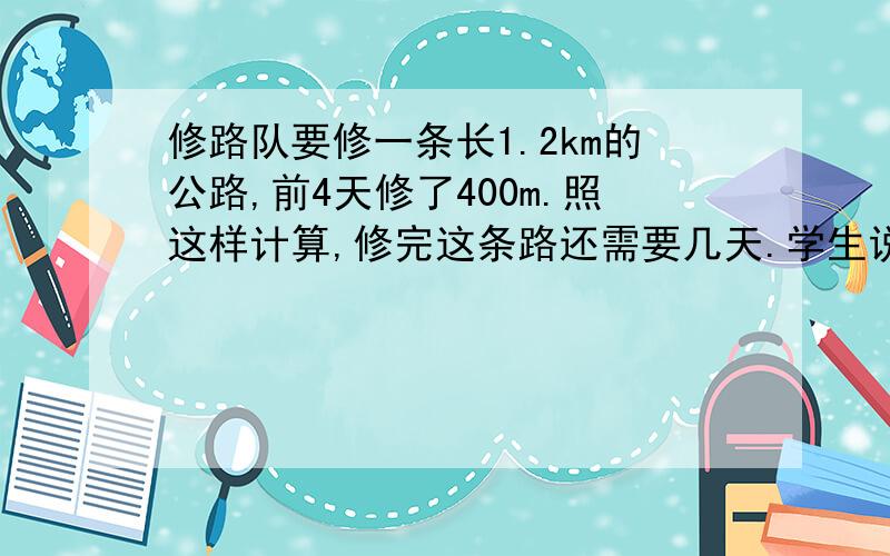 修路队要修一条长1.2km的公路,前4天修了400m.照这样计算,修完这条路还需要几天.学生说工作总量是一定,但工作效率也是一定,那到底怎么跟学生解释用的是工作效率一定呢