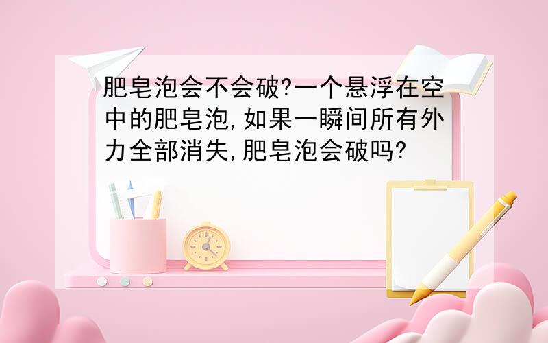 肥皂泡会不会破?一个悬浮在空中的肥皂泡,如果一瞬间所有外力全部消失,肥皂泡会破吗?