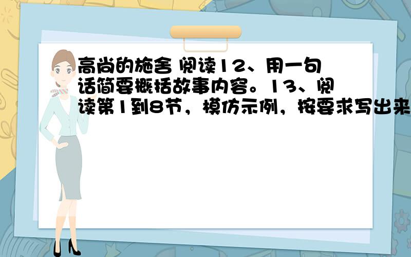 高尚的施舍 阅读12、用一句话简要概括故事内容。13、阅读第1到8节，模仿示例，按要求写出来。示例：当乞丐到我家门口乞讨时，他可怜地晃荡着空空的衣袖。（1）、当母亲叫乞丐搬砖时