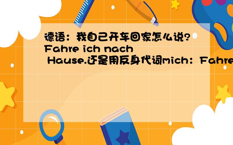 德语：我自己开车回家怎么说?Fahre ich nach Hause.还是用反身代词mich：Fahre ich mich nach Hause.