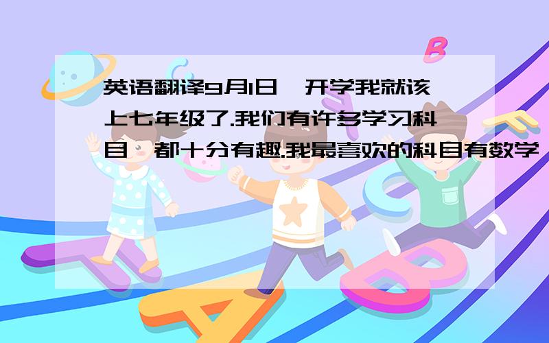 英语翻译9月1日一开学我就该上七年级了.我们有许多学习科目,都十分有趣.我最喜欢的科目有数学、英语、生物和音乐.因为数学虽然困难,但刺激；英语有趣；生物令人激动；音乐令人放松.