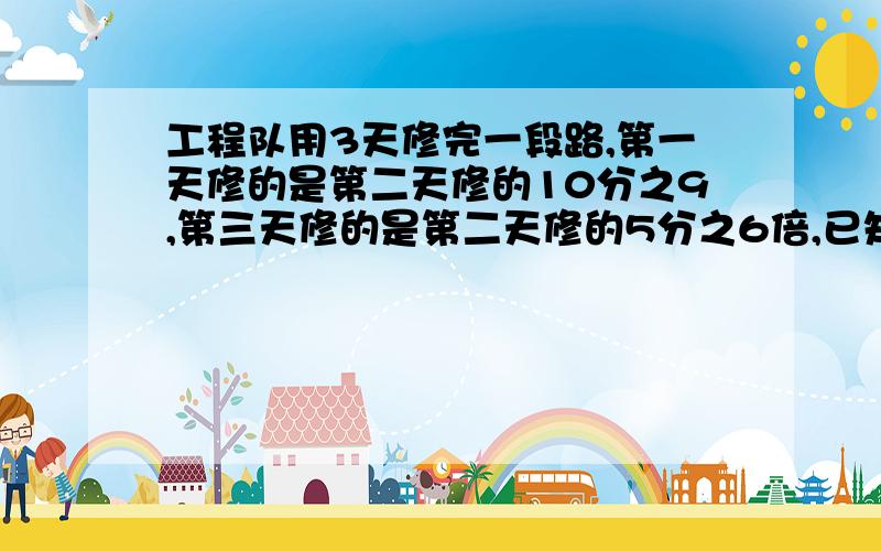 工程队用3天修完一段路,第一天修的是第二天修的10分之9,第三天修的是第二天修的5分之6倍,已知第三天比第一天多修270米.这段路长多少米?可不可以用：10/9=9:10 6/5=6:5=12:10 9:10:12 12-9=3 9+10+12=31