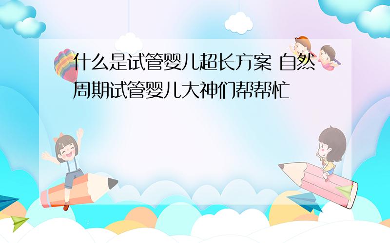 什么是试管婴儿超长方案 自然周期试管婴儿大神们帮帮忙