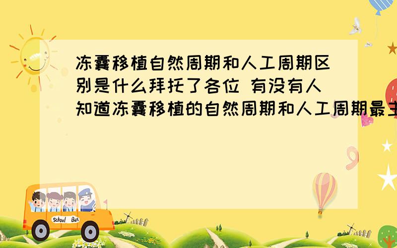 冻囊移植自然周期和人工周期区别是什么拜托了各位 有没有人知道冻囊移植的自然周期和人工周期最主要区别是什么?我只有右侧卵巢,左侧由于前几年长了个畸胎瘤给压得只有一点点了,但是