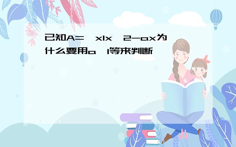 已知A=｛xlx^2-ax为什么要用a＞1等来判断