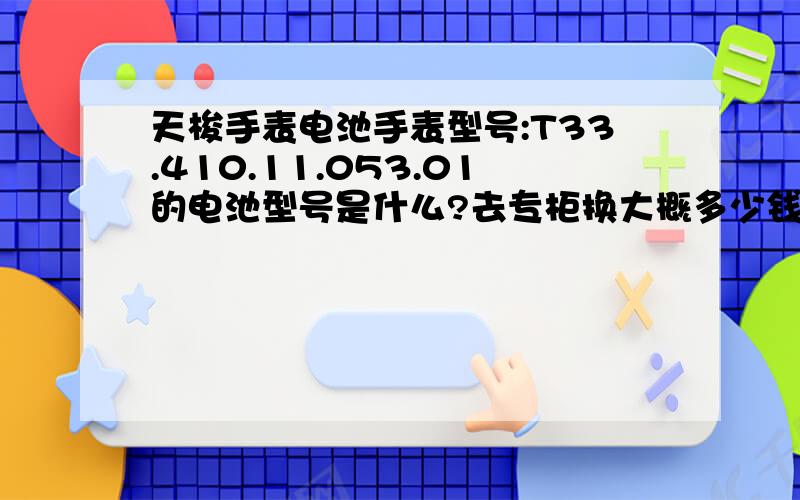 天梭手表电池手表型号:T33.410.11.053.01的电池型号是什么?去专柜换大概多少钱?