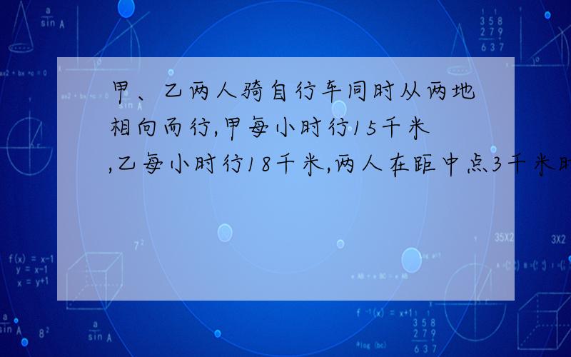 甲、乙两人骑自行车同时从两地相向而行,甲每小时行15千米,乙每小时行18千米,两人在距中点3千米时相遇.两地相距多少千米?