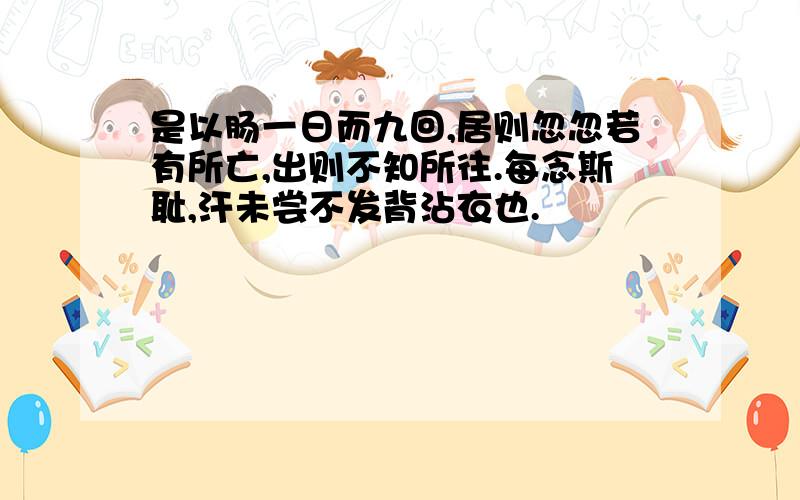 是以肠一日而九回,居则忽忽若有所亡,出则不知所往.每念斯耻,汗未尝不发背沾衣也.