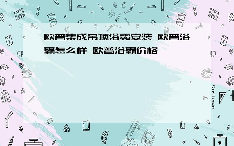 欧普集成吊顶浴霸安装 欧普浴霸怎么样 欧普浴霸价格