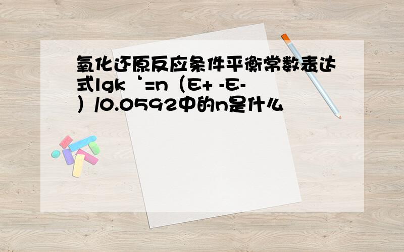 氧化还原反应条件平衡常数表达式lgk‘=n（E+ -E-）/0.0592中的n是什么