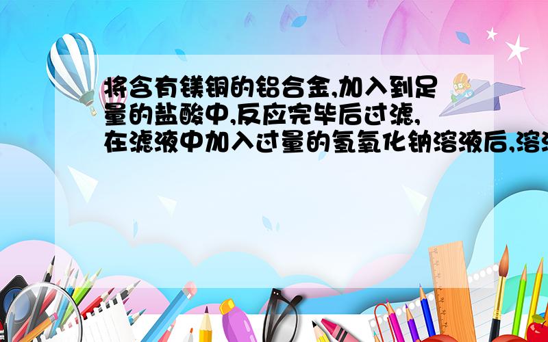 将含有镁铜的铝合金,加入到足量的盐酸中,反应完毕后过滤,在滤液中加入过量的氢氧化钠溶液后,溶液中含将含有镁铜的铝合金，加入到足量的盐酸中，反应完毕后过滤，在滤液中加入过量的