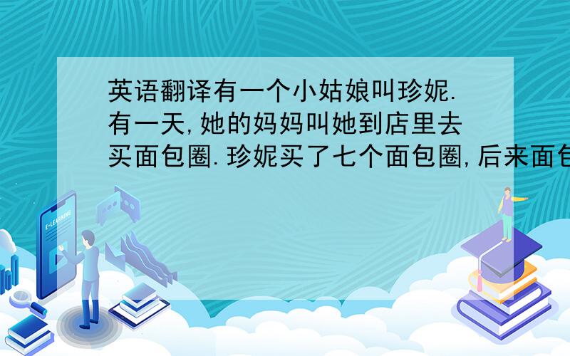 英语翻译有一个小姑娘叫珍妮.有一天,她的妈妈叫她到店里去买面包圈.珍妮买了七个面包圈,后来面包圈被狗吃了.当她哭着追狗时候遇到了个老婆婆,老婆婆给了她一朵七色花.她用黄花瓣许愿