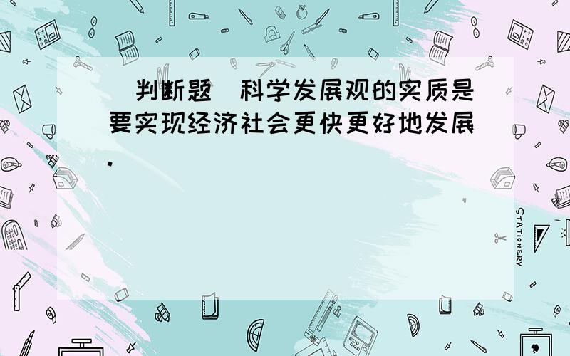 （判断题）科学发展观的实质是要实现经济社会更快更好地发展.