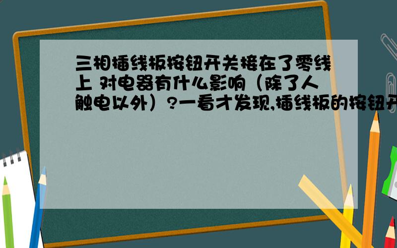 三相插线板按钮开关接在了零线上 对电器有什么影响（除了人触电以外）?一看才发现,插线板的按钮开关开的时候机箱外壳没电,关的时候试电笔倒是亮的,就是有电,靠,这是什么JB插线板,用试